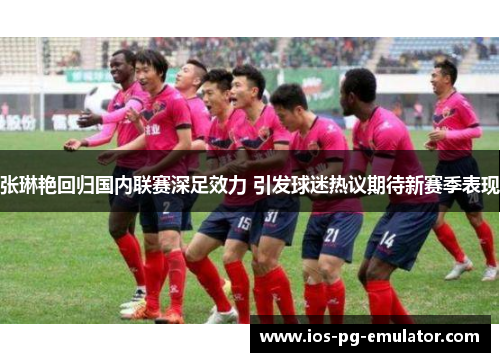 张琳艳回归国内联赛深足效力 引发球迷热议期待新赛季表现 张琳艳回归国内联赛深足效力 引发球迷热议期待新赛季表现