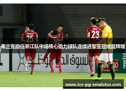 弗兰克担任浙江队中场核心助力球队连续进军亚冠成就辉煌