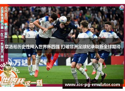 摩洛哥历史性闯入世界杯四强 打破非洲足球纪录刷新全球期待