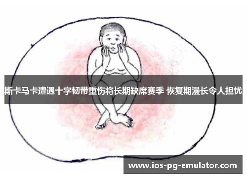 斯卡马卡遭遇十字韧带重伤将长期缺席赛季 恢复期漫长令人担忧