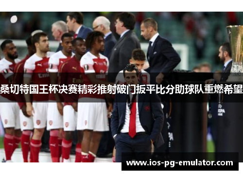 桑切特国王杯决赛精彩推射破门扳平比分助球队重燃希望