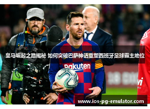 皇马崛起之路揭秘 如何突破巴萨神话重塑西班牙足球霸主地位