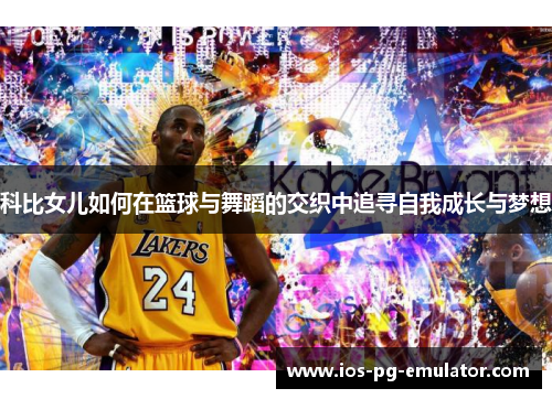 科比女儿如何在篮球与舞蹈的交织中追寻自我成长与梦想