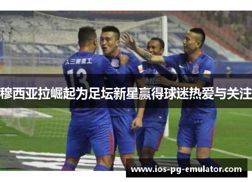 穆西亚拉崛起为足坛新星赢得球迷热爱与关注
