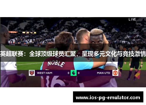 英超联赛：全球顶级球员汇聚，呈现多元文化与竞技激情