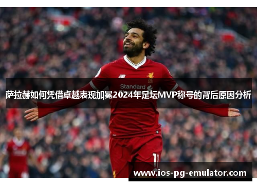 萨拉赫如何凭借卓越表现加冕2024年足坛MVP称号的背后原因分析
