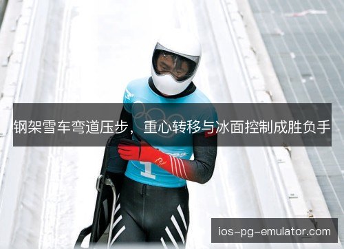 钢架雪车弯道压步,重心转移与冰面控制成胜负手 钢架雪车弯道压步,重心转移与冰面控制成胜负手