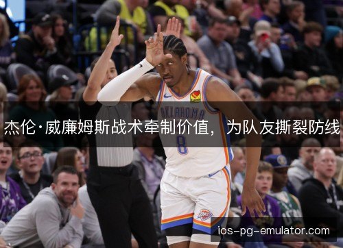 杰伦·威廉姆斯战术牵制价值,为队友撕裂防线 杰伦·威廉姆斯战术牵制价值,为队友撕裂防线