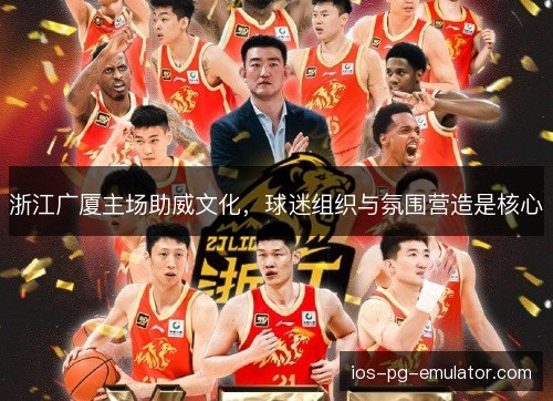 浙江广厦主场助威文化,球迷组织与氛围营造是核心 浙江广厦主场助威文化,球迷组织与氛围营造是核心