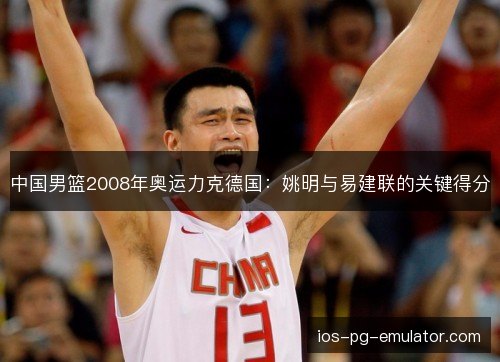 中国男篮2008年奥运力克德国：姚明与易建联的关键得分